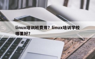 linux培训班费用？linux培训学校哪里好？