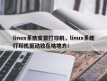 linux系统安装打印机，linux系统打印机驱动放在啥地方！