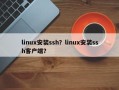 linux安装ssh？linux安装ssh客户端？