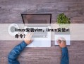 linux安装vim，linux安装vi命令？